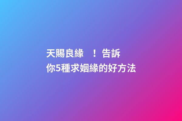 天賜良緣！告訴你5種求姻緣的好方法